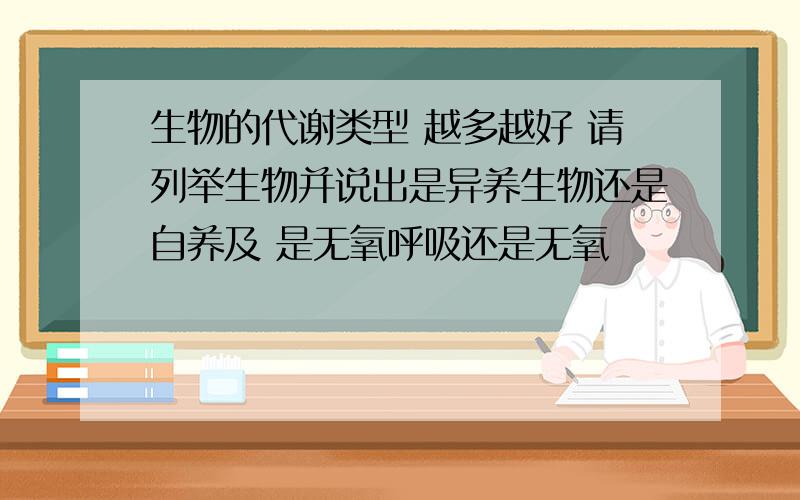 生物的代谢类型 越多越好 请列举生物并说出是异养生物还是自养及 是无氧呼吸还是无氧