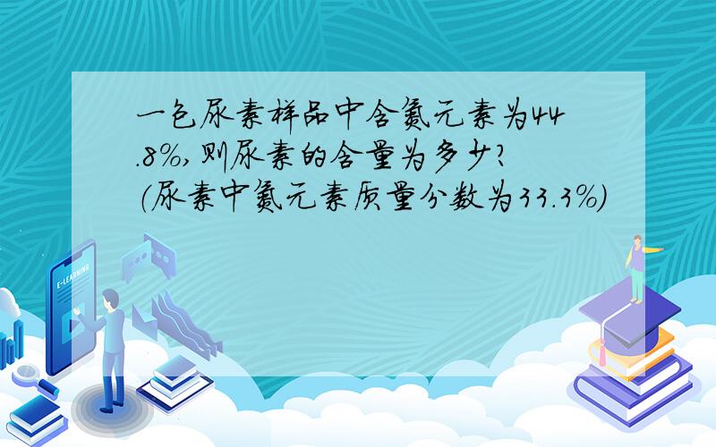 一包尿素样品中含氮元素为44.8%,则尿素的含量为多少?（尿素中氮元素质量分数为33.3%）