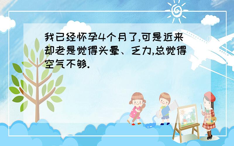 我已经怀孕4个月了,可是近来却老是觉得头晕、乏力,总觉得空气不够.