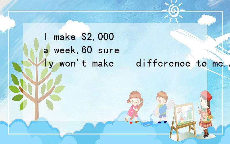 I make $2,000 a week,60 surely won't make __ difference to me.A.so a big B.a that big C.a so that D.that big a请区分一下A和D选项,方法和技巧