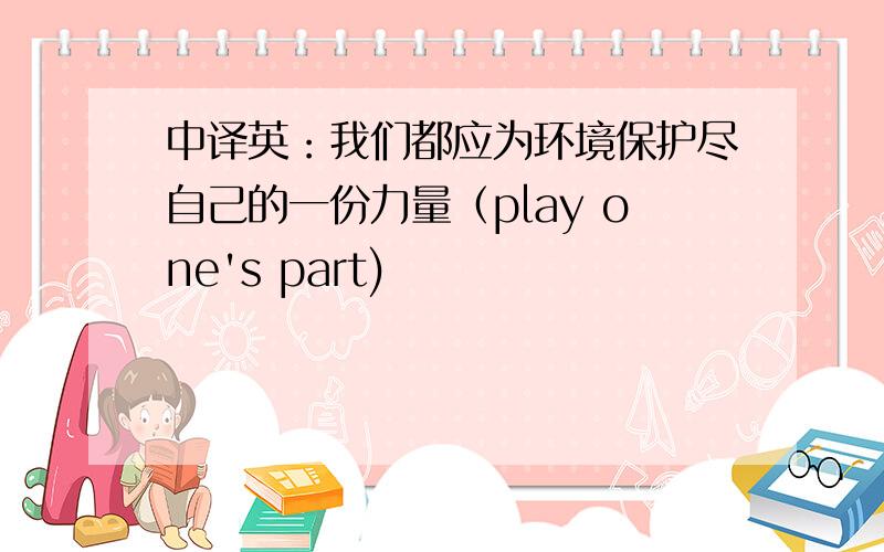 中译英：我们都应为环境保护尽自己的一份力量（play one's part)