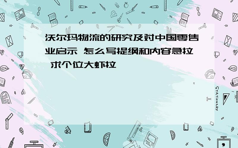 沃尔玛物流的研究及对中国零售业启示 怎么写提纲和内容急拉 求个位大虾拉