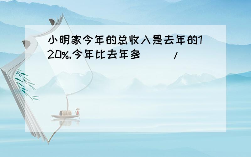 小明家今年的总收入是去年的120%,今年比去年多( )/( )