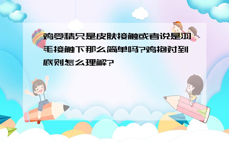 鸡受精只是皮肤接触或者说是羽毛接触下那么简单吗?鸡抱对到底则怎么理解?