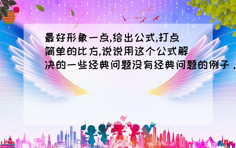 最好形象一点,给出公式,打点简单的比方,说说用这个公式解决的一些经典问题没有经典问题的例子。继续等