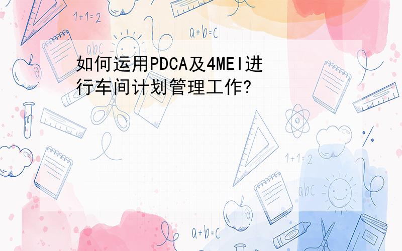 如何运用PDCA及4MEI进行车间计划管理工作?