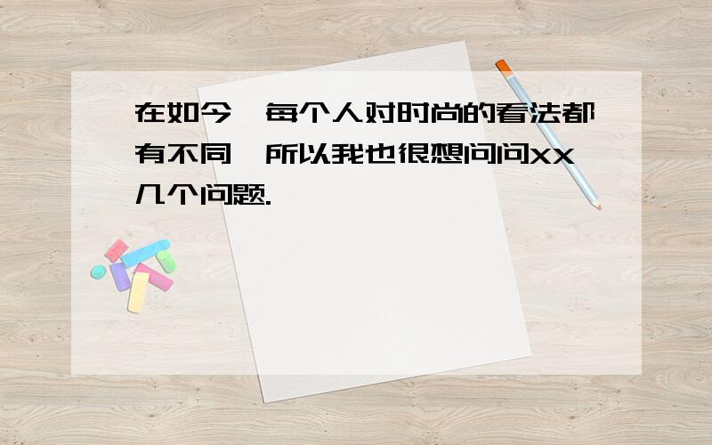 在如今,每个人对时尚的看法都有不同,所以我也很想问问XX几个问题.