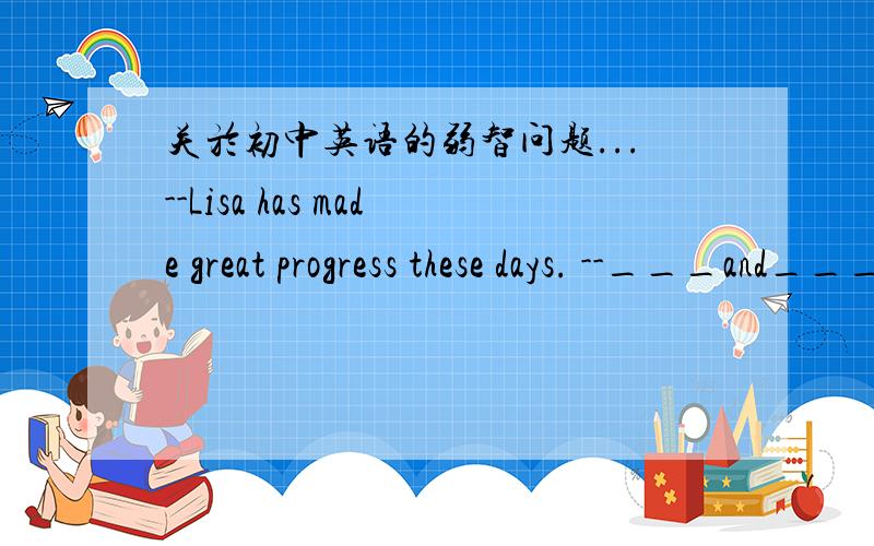 关於初中英语的弱智问题...--Lisa has made great progress these days. --___and___. A.So has she;so have you B.So has she;so you have C.So she has;so you have D.So she has;so have you 详细的分析..谢谢..一楼的..莫误导人.. 二楼