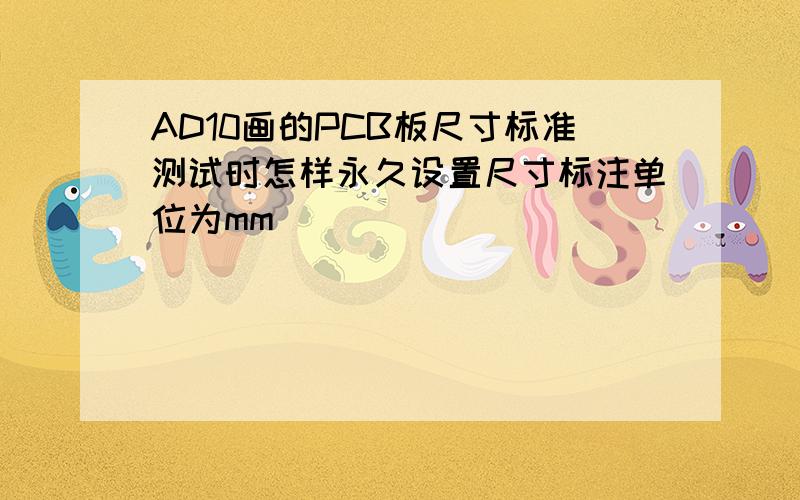 AD10画的PCB板尺寸标准测试时怎样永久设置尺寸标注单位为mm