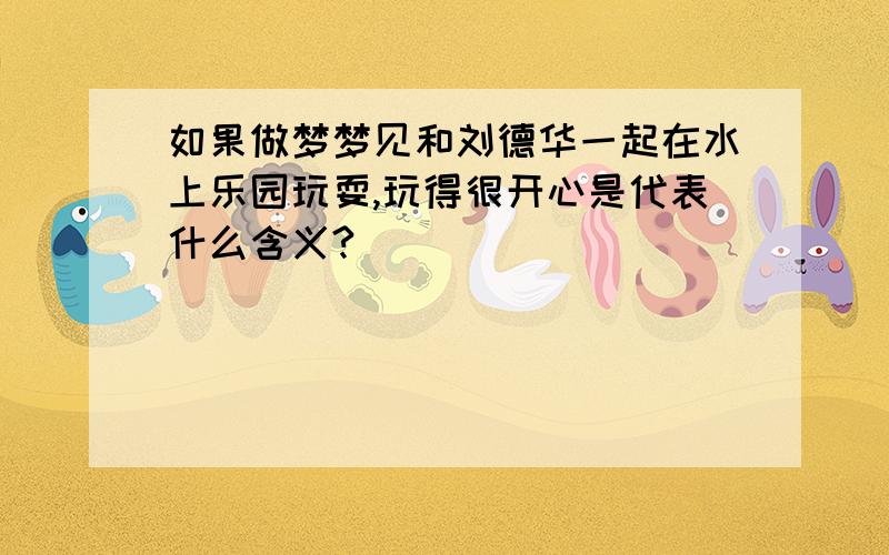 如果做梦梦见和刘德华一起在水上乐园玩耍,玩得很开心是代表什么含义?