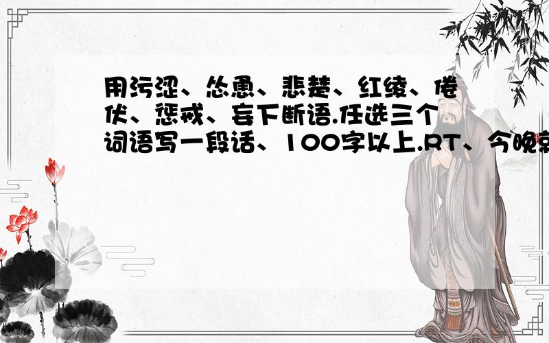 用污涩、怂恿、悲楚、红绫、倦伏、惩戒、妄下断语.任选三个词语写一段话、100字以上.RT、今晚就要、