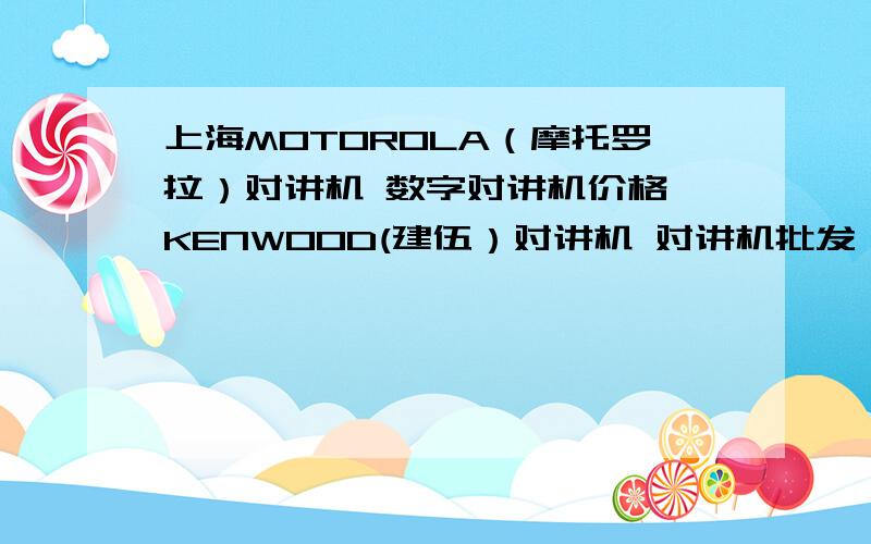 上海MOTOROLA（摩托罗拉）对讲机 数字对讲机价格 KENWOOD(建伍）对讲机 对讲机批发 对讲机报价对讲机授权维修中心   MOTOROLA对讲机金牌代理   上海曙腾通信怎么样?谁去买过啊?我们是事业单位,