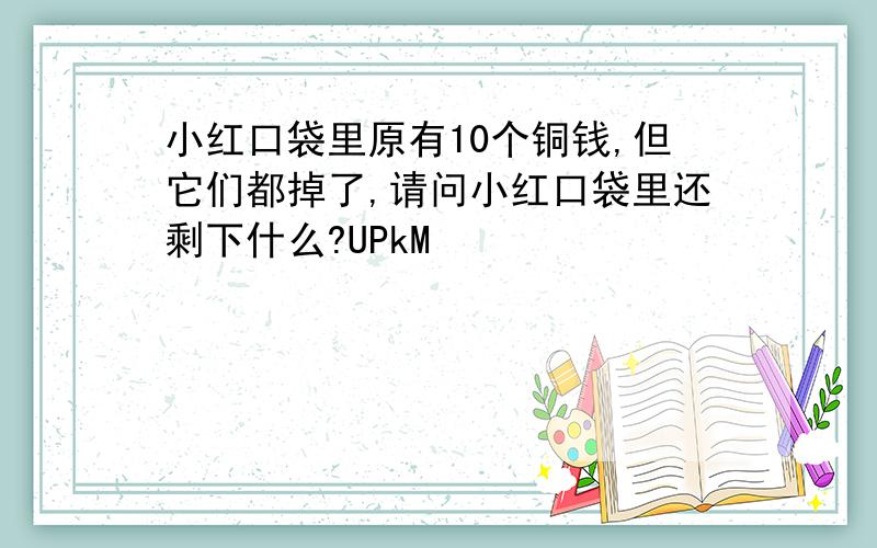 小红口袋里原有10个铜钱,但它们都掉了,请问小红口袋里还剩下什么?UPkM