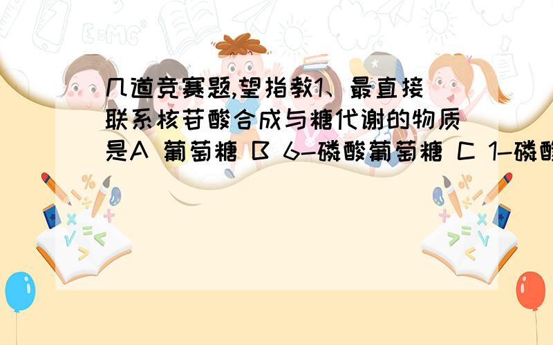 几道竞赛题,望指教1、最直接联系核苷酸合成与糖代谢的物质是A 葡萄糖 B 6-磷酸葡萄糖 C 1-磷酸葡萄糖 D 1,6-二磷酸葡萄糖 E 5-磷酸葡萄糖 为什么不是B呢?2、丙酮酸氧化脱羧生成乙酰辅酶A与许