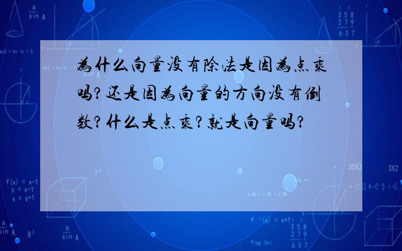 为什么向量没有除法是因为点乘吗?还是因为向量的方向没有倒数?什么是点乘?就是向量吗?