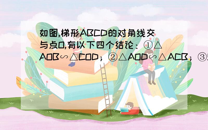 如图,梯形ABCD的对角线交与点O,有以下四个结论：①△AOB∽△COD；②△AOD∽△ACB；③S△DOC：S△AOD=DC：AB；④=S△AOD：S△BOC其中,始终（任何梯形）正确的有：A.1个 B.2个 C.3个 D.4个最好每个结论