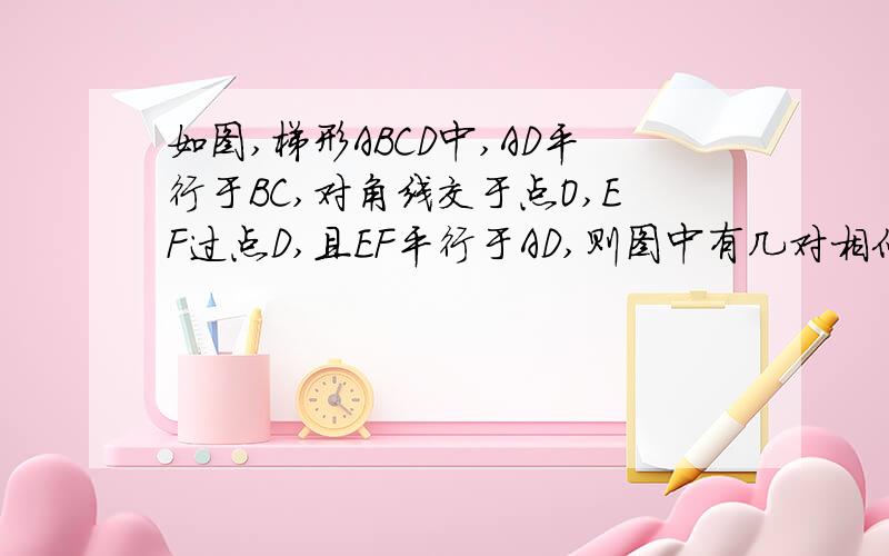 如图,梯形ABCD中,AD平行于BC,对角线交于点O,EF过点D,且EF平行于AD,则图中有几对相似图形