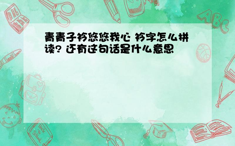 青青子衿悠悠我心 衿字怎么拼读? 还有这句话是什么意思