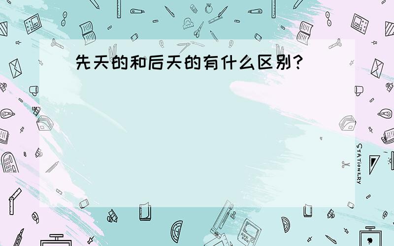 先天的和后天的有什么区别?