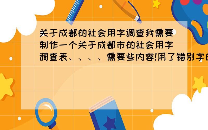 关于成都的社会用字调查我需要制作一个关于成都市的社会用字调查表、、、、需要些内容!用了错别字的（限成都市的、）街道名称、商店名称广告牌、等、、如果这个太少也可以找一些常