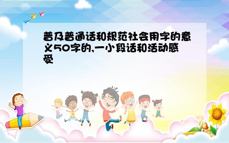 普及普通话和规范社会用字的意义50字的,一小段话和活动感受