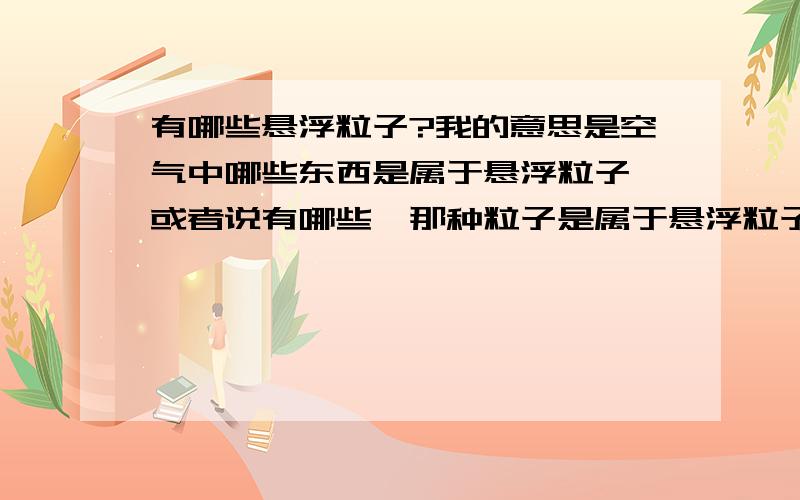 有哪些悬浮粒子?我的意思是空气中哪些东西是属于悬浮粒子,或者说有哪些、那种粒子是属于悬浮粒子.