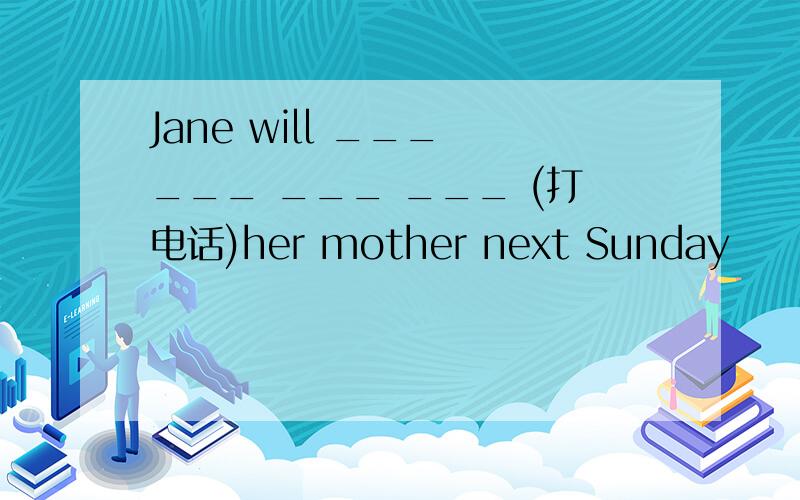 Jane will ___ ___ ___ ___ (打电话)her mother next Sunday