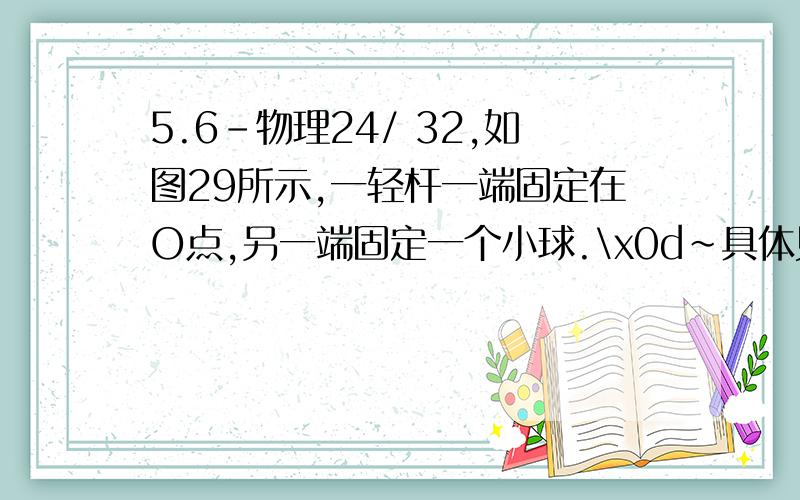 5.6-物理24/ 32,如图29所示,一轻杆一端固定在O点,另一端固定一个小球.\x0d~具体见图.\x0d\x0d\x0d请写出解题的详细过程及思路,