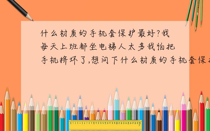 什么材质的手机套保护最好?我每天上班都坐电梯人太多我怕把手机挤坏了,想问下什么材质的手机套保护能力最强能防撞击