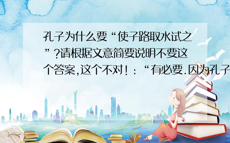 孔子为什么要“使子路取水试之”?请根据文意简要说明不要这个答案,这个不对!：“有必要.因为孔子虽然听说过,但并没有亲眼见过,验证一下才能够确认.答“没有必要”,只要言之成理,也可