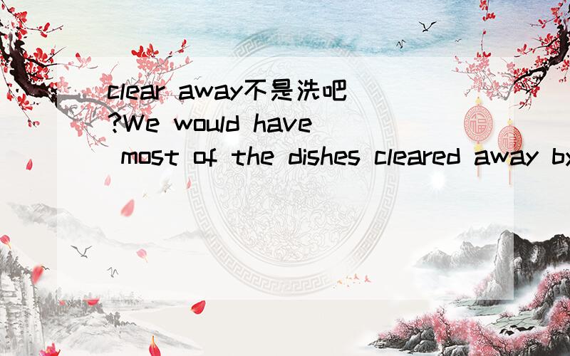 clear away不是洗吧?We would have most of the dishes cleared away by 11:00 or 11:15 p.m.大家说这句话中的cleard away是什么意思呢,我觉得不是洗碗,因为洗是clean,不是clear.