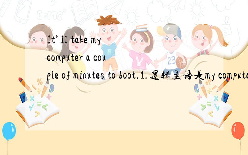 It’ll take my computer a couple of minutes to boot.1.逻辑主语是my computer还是to boot my computer2.to boot是什么句子成分?3.a couple of minutes 是宾语?