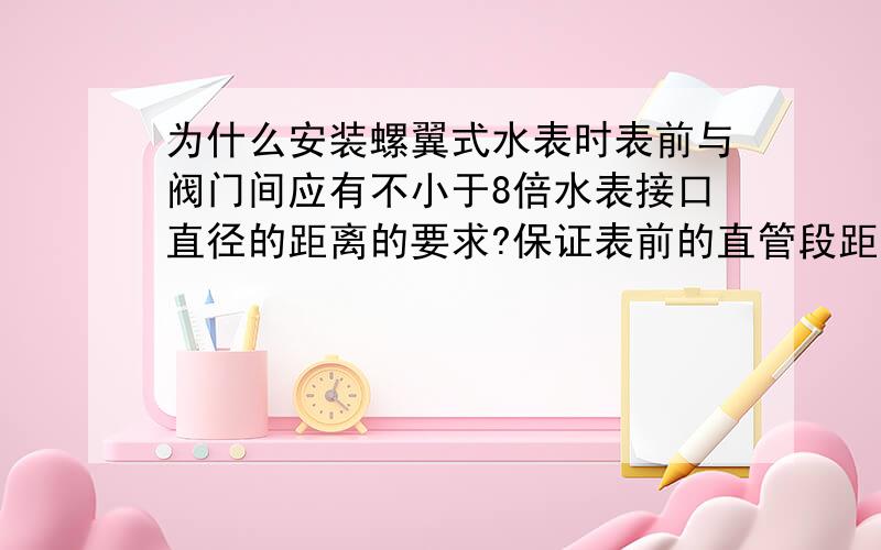 为什么安装螺翼式水表时表前与阀门间应有不小于8倍水表接口直径的距离的要求?保证表前的直管段距离,为的是保证计量达到最准确,否则误差大.这个误差是少计量了还是多计量?