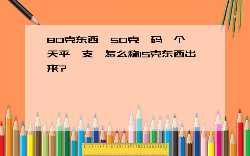 80克东西,50克砝码一个,天平一支,怎么称15克东西出来?