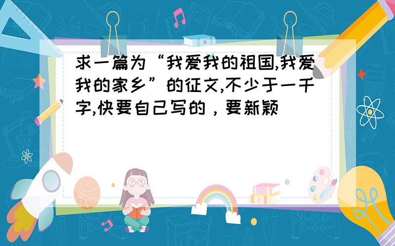 求一篇为“我爱我的祖国,我爱我的家乡”的征文,不少于一千字,快要自己写的，要新颖