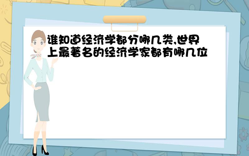 谁知道经济学都分哪几类,世界上最著名的经济学家都有哪几位