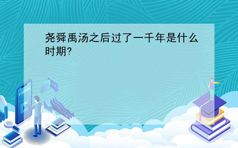 尧舜禹汤之后过了一千年是什么时期?