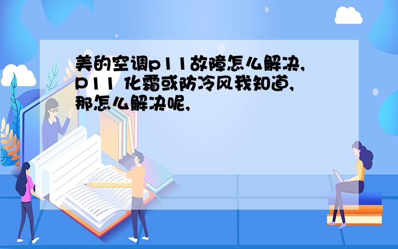 美的空调p11故障怎么解决,P11 化霜或防冷风我知道,那怎么解决呢,