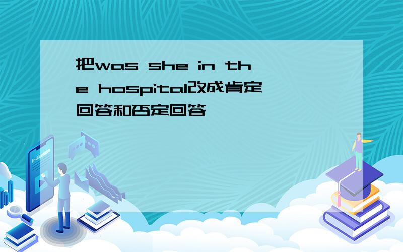 把was she in the hospital改成肯定回答和否定回答