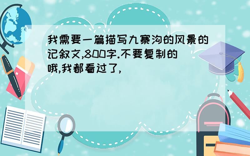 我需要一篇描写九寨沟的风景的记叙文,800字.不要复制的哦,我都看过了,