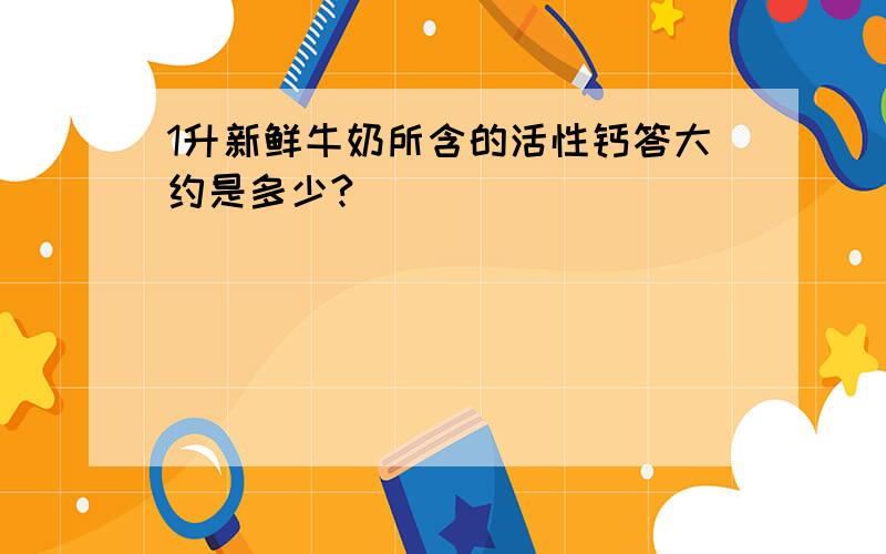 1升新鲜牛奶所含的活性钙答大约是多少?