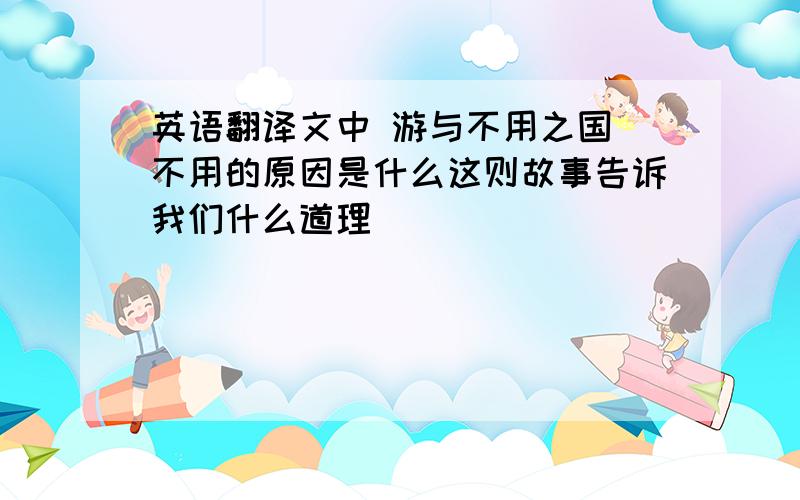 英语翻译文中 游与不用之国 不用的原因是什么这则故事告诉我们什么道理