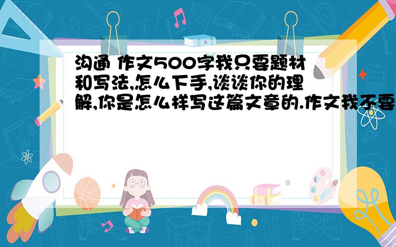 沟通 作文500字我只要题材和写法,怎么下手,谈谈你的理解,你是怎么样写这篇文章的.作文我不要.