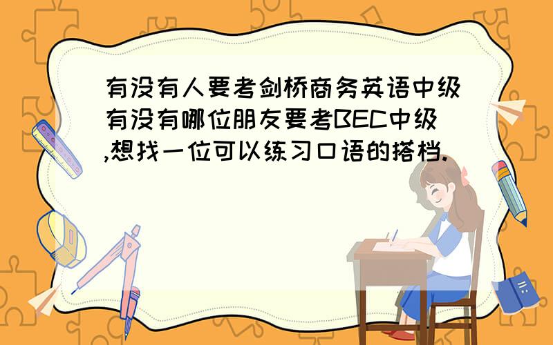 有没有人要考剑桥商务英语中级有没有哪位朋友要考BEC中级,想找一位可以练习口语的搭档.