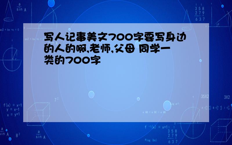 写人记事美文700字要写身边的人的啊,老师,父母 同学一类的700字