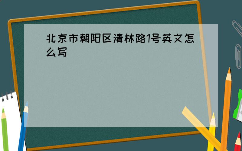 北京市朝阳区清林路1号英文怎么写