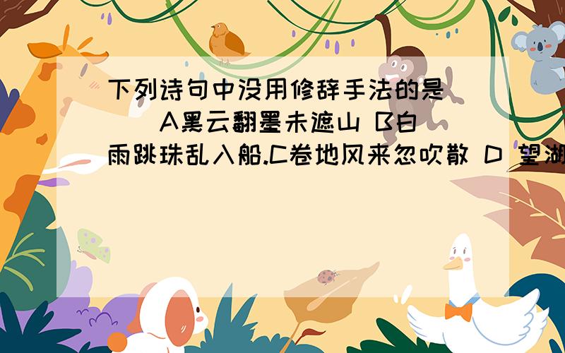 下列诗句中没用修辞手法的是（ ） A黑云翻墨未遮山 B白雨跳珠乱入船.C卷地风来忽吹散 D 望湖楼下水如天.下列诗句中没用修辞手法的是（ ） A黑云翻墨未遮山 B白雨跳珠乱入船.C卷地风来忽