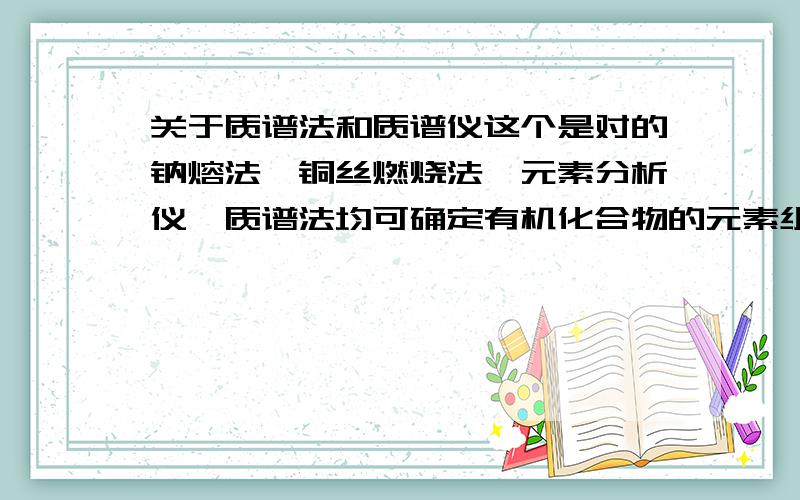 关于质谱法和质谱仪这个是对的钠熔法,铜丝燃烧法,元素分析仪,质谱法均可确定有机化合物的元素组成.这个是错的.同样是质谱法,到底怎么回事