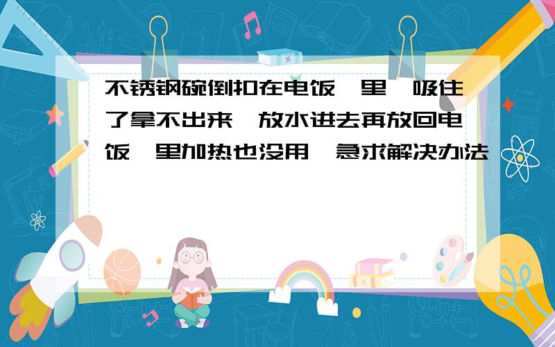 不锈钢碗倒扣在电饭煲里,吸住了拿不出来,放水进去再放回电饭煲里加热也没用,急求解决办法