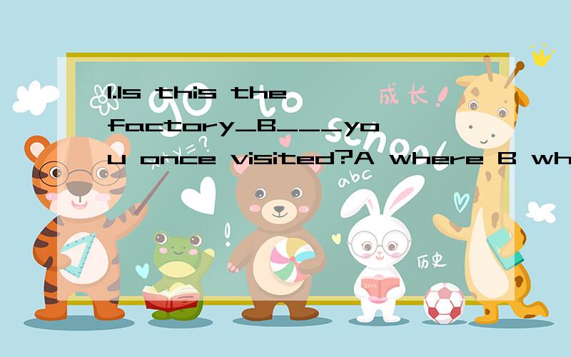 1.Is this the factory_B___you once visited?A where B which C the one D in which 2.Is the factory _C__you once visited?A where B which C the one D in which 3.Is this the house_A__you once lived?以上三道的答案都为正确答案,但我总是弄